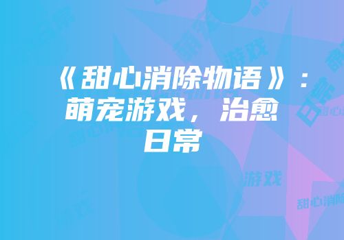 《甜心消除物语》:萌宠游戏,治愈日常