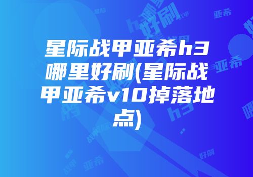 星际战甲亚希h3哪里好刷(星际战甲亚希v10掉落地点)