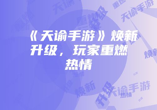 《天谕手游》焕新升级,玩家重燃热情