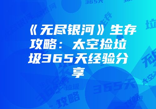 《无尽银河》生存攻略：太空捡垃圾365天经验分享
