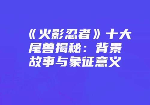 《火影忍者》十大尾兽揭秘：背景故事与象征意义