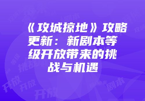 《攻城掠地》攻略更新：新剧本等级开放带来的挑战与机遇