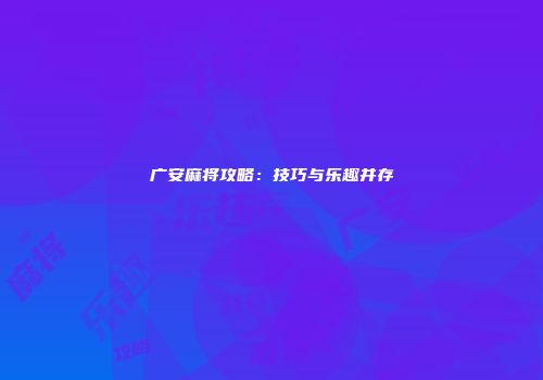 广安麻将攻略：技巧与乐趣并存