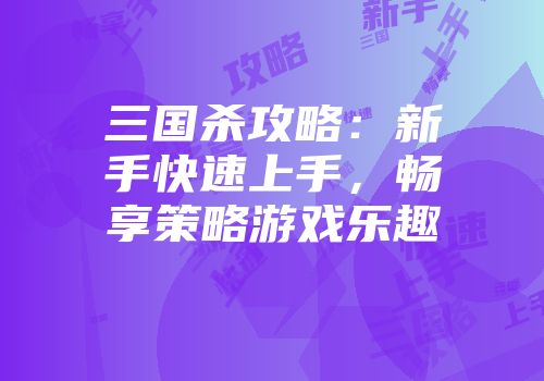 三国杀攻略：新手快速上手，畅享策略游戏乐趣