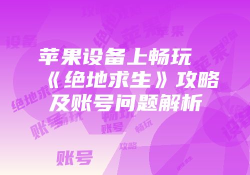 苹果设备上畅玩《绝地求生》攻略及账号问题解析