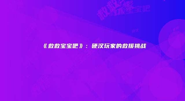 《救救宝宝吧》：硬汉玩家的救援挑战