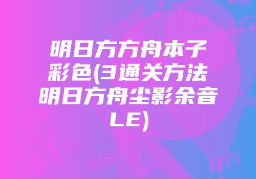 明日方方舟本子彩色(3通关方法明日方舟尘影余音LE)