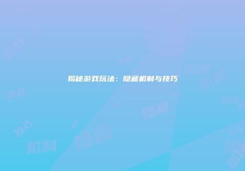 揭秘游戏玩法：隐藏机制与技巧