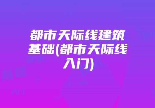 都市天际线建筑基础(都市天际线入门)