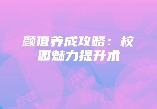 颜值养成攻略：校园魅力提升术