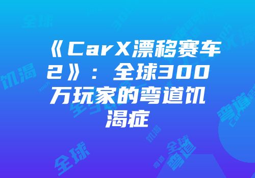 《CarX漂移赛车2》：全球300万玩家的弯道饥渴症