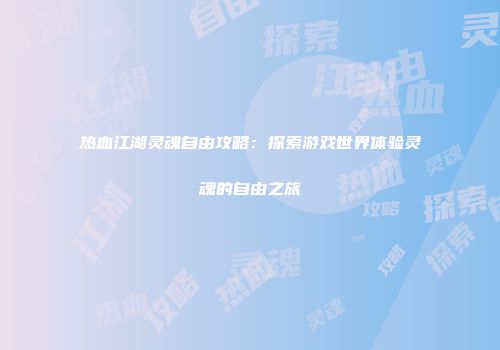 热血江湖灵魂自由攻略：探索游戏世界体验灵魂的自由之旅