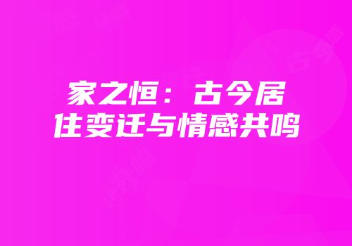 家之恒:古今居住变迁与情感共鸣
