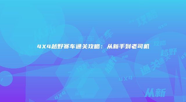 4X4越野赛车通关攻略：从新手到老司机