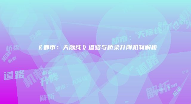 《都市：天际线》道路与桥梁升降机制解析