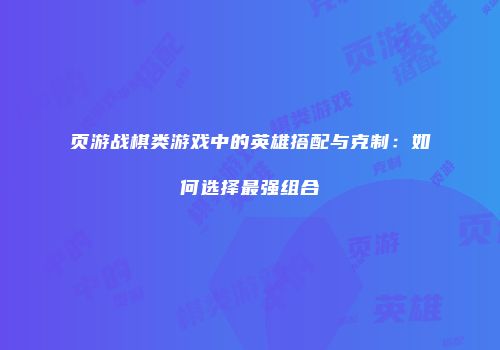 页游战棋类游戏中的英雄搭配与克制：如何选择最强组合
