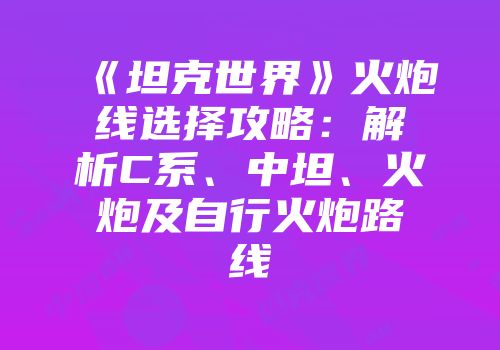 《坦克世界》火炮线选择攻略：解析C系、中坦、火炮及自行火炮路线