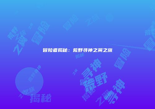 冒险者揭秘：荒野寻神之翼之旅