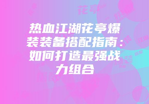 热血江湖花亭爆装装备搭配指南:如何打造最强战力组合
