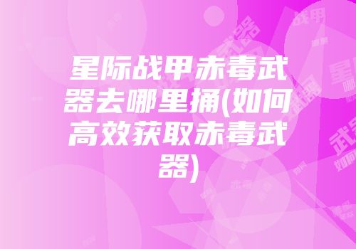 星际战甲赤毒武器去哪里捅(如何高效获取赤毒武器)