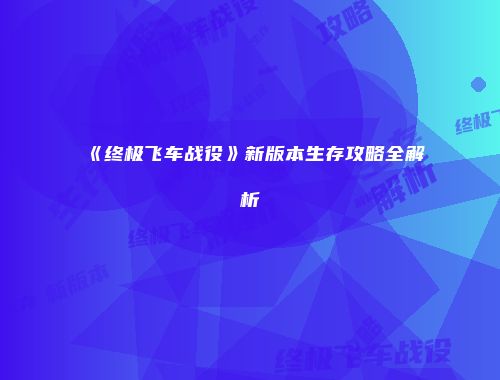 《终极飞车战役》新版本生存攻略全解析