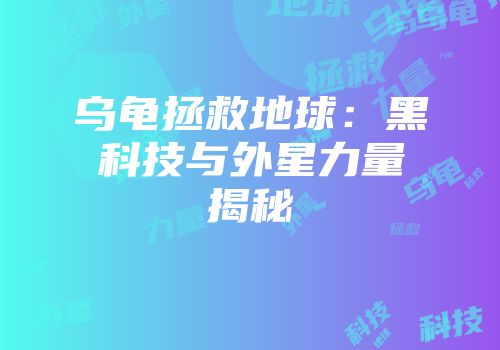 乌龟拯救地球:黑科技与外星力量揭秘