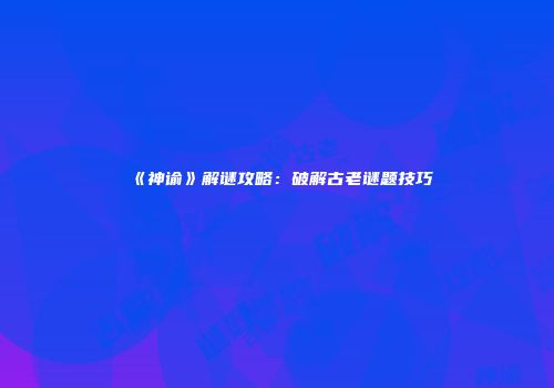 《神谕》解谜攻略：破解古老谜题技巧