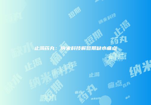 止渴药丸：纳米科技解短期缺水痛点