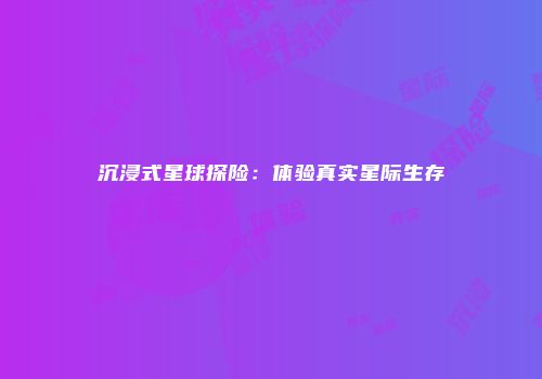 沉浸式星球探险：体验真实星际生存