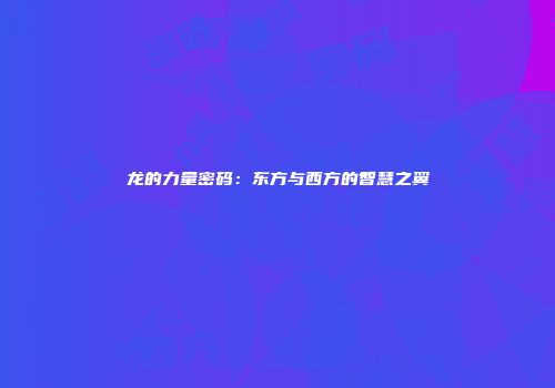 龙的力量密码：东方与西方的智慧之翼