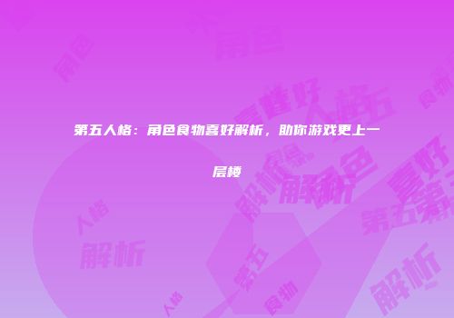 第五人格：角色食物喜好解析，助你游戏更上一层楼