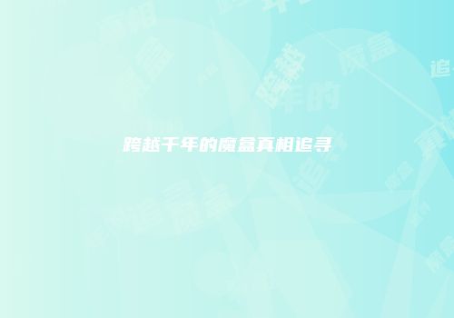 跨越千年的魔盒真相追寻