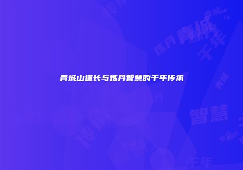 青城山道长与炼丹智慧的千年传承