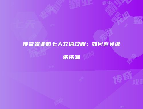 传奇霸业前七天充值攻略:如何避免浪费资源