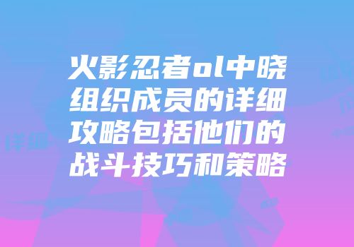 火影忍者ol中晓组织成员的详细攻略包括他们的战斗技巧和策略