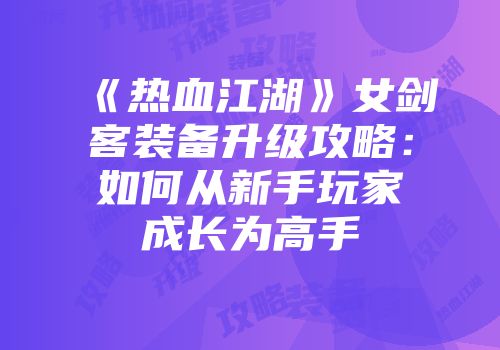 《热血江湖》女剑客装备升级攻略:如何从新手玩家成长为高手