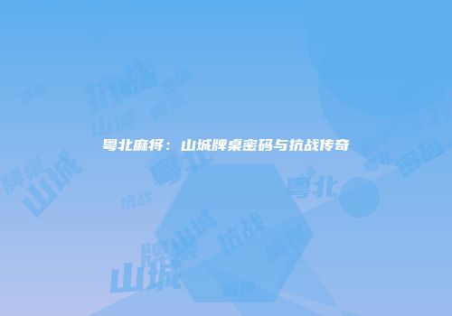 粤北麻将：山城牌桌密码与抗战传奇