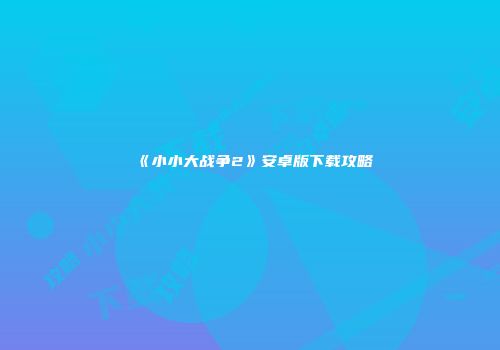 《小小大战争2》安卓版下载攻略