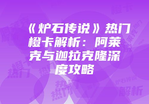 《炉石传说》热门橙卡解析：阿莱克与迦拉克隆深度攻略