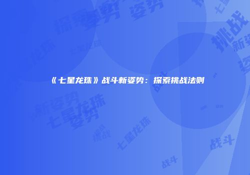 《七星龙珠》战斗新姿势：探索挑战法则