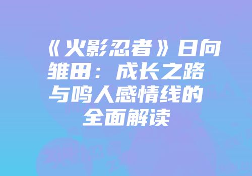《火影忍者》日向雏田：成长之路与鸣人感情线的全面解读