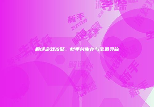 解谜游戏攻略：新手村生存与宝藏寻踪