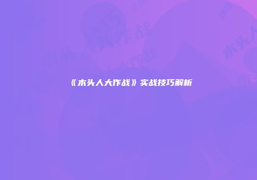 《木头人大作战》实战技巧解析