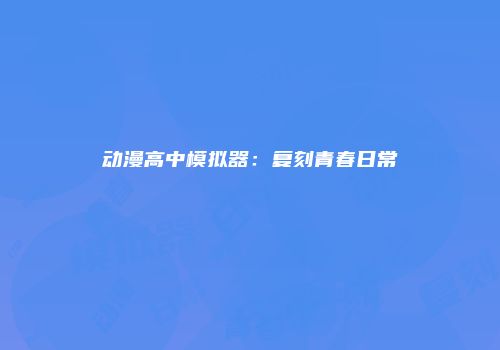 动漫高中模拟器：复刻青春日常