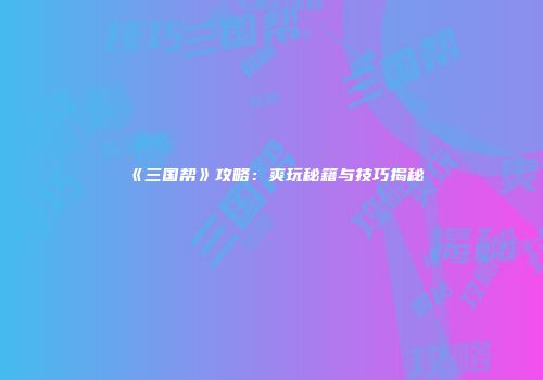 《三国帮》攻略：爽玩秘籍与技巧揭秘