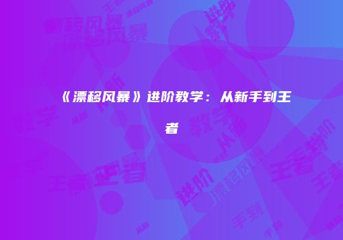 《漂移风暴》进阶教学：从新手到王者