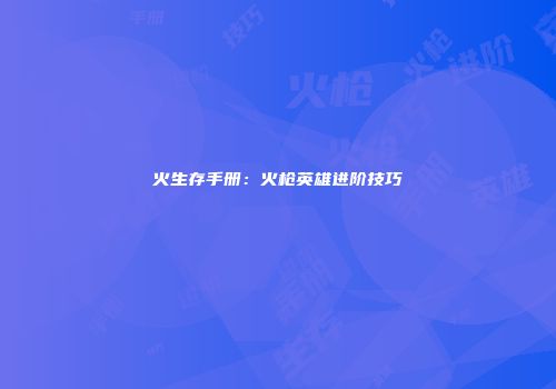 火生存手册：火枪英雄进阶技巧