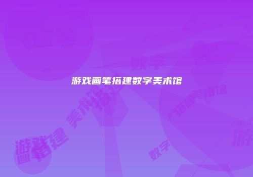 游戏画笔搭建数字美术馆