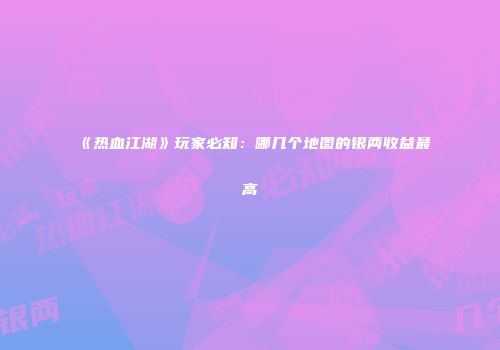 《热血江湖》玩家必知：哪几个地图的银两收益最高