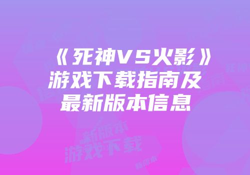 《死神VS火影》游戏下载指南及最新版本信息